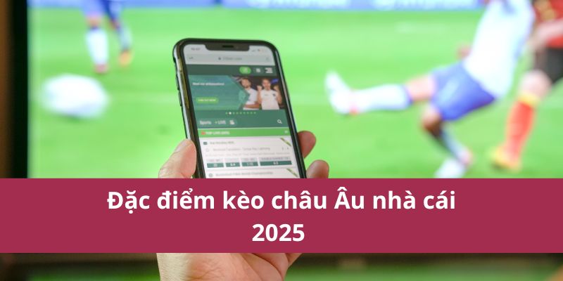 Kinh Nghiệm Soi Kèo Châu Âu Giúp Tăng Tỷ Lệ Thắng Lớn 2 Đặc điểm kèo châu Âu nhà cái 2025